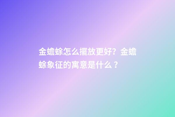 金蟾蜍怎么擺放更好？金蟾蜍象征的寓意是什么？